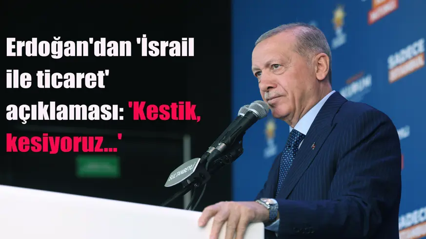 Erdoğan'dan 'İsrail ile ticaret' açıklaması: 'Kestik, kesiyoruz...'