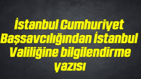 İstanbul Cumhuriyet Başsavcılığından İstanbul Valiliğine bilgilendirme yazısı